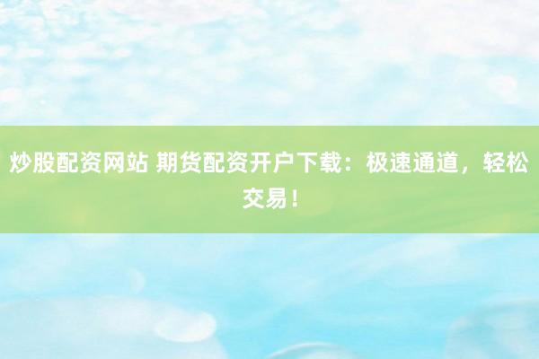 炒股配资网站 期货配资开户下载:极速通道,轻松交易!