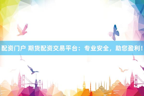 配资门户 期货配资交易平台：专业安全，助您盈利！