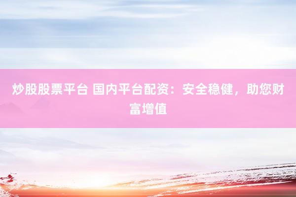 炒股股票平台 国内平台配资：安全稳健，助您财富增值