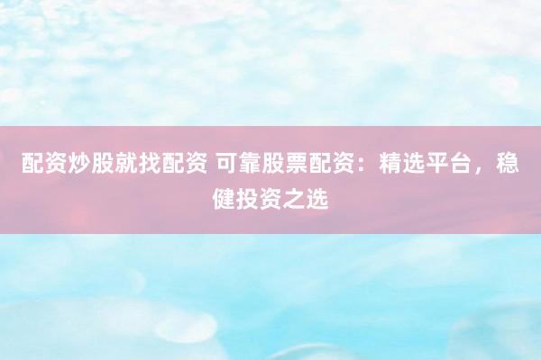 配资炒股就找配资 可靠股票配资：精选平台，稳健投资之选