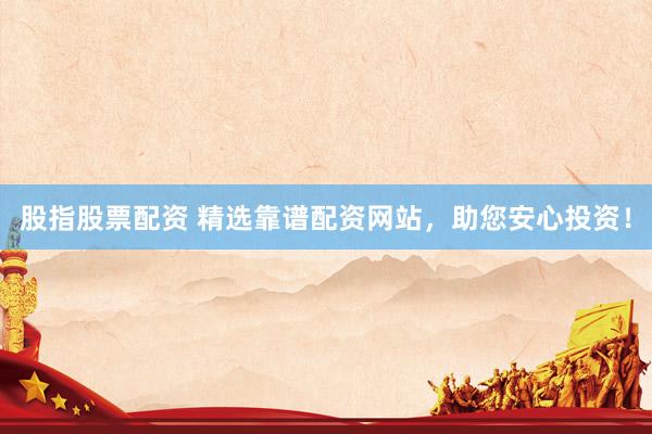 股指股票配资 精选靠谱配资网站，助您安心投资！