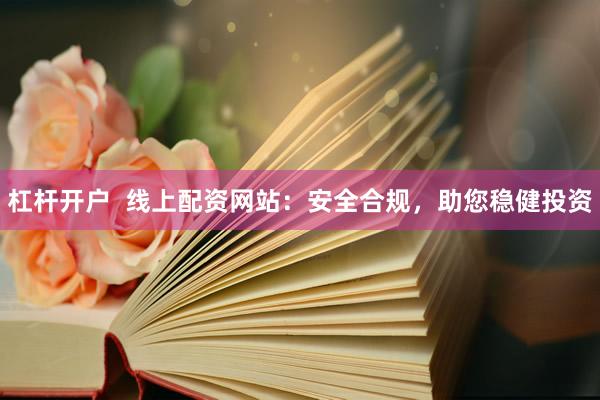 杠杆开户  线上配资网站：安全合规，助您稳健投资
