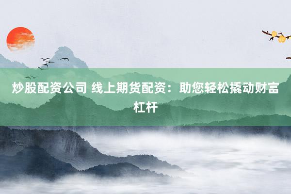 炒股配资公司 线上期货配资：助您轻松撬动财富杠杆