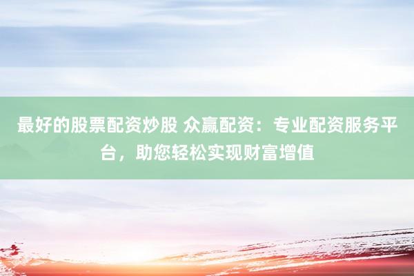 最好的股票配资炒股 众赢配资：专业配资服务平台，助您轻松实现财富增值