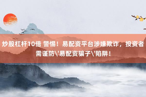 炒股杠杆10倍 警惕！易配资平台涉嫌欺诈，投资者需谨防'易配资骗子'陷阱！