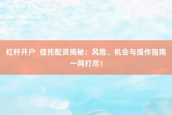 杠杆开户  信托配资揭秘：风险、机会与操作指南一网打尽！
