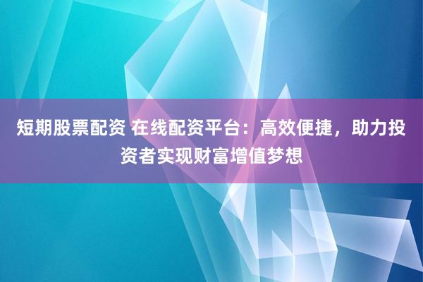 短期股票配资 在线配资平台：高效便捷，助力投资者实现财富增值梦想
