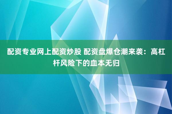 配资专业网上配资炒股 配资盘爆仓潮来袭：高杠杆风险下的血本无归