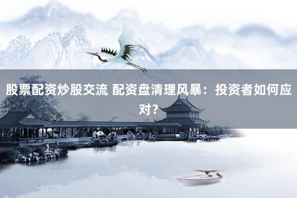 股票配资炒股交流 配资盘清理风暴：投资者如何应对？