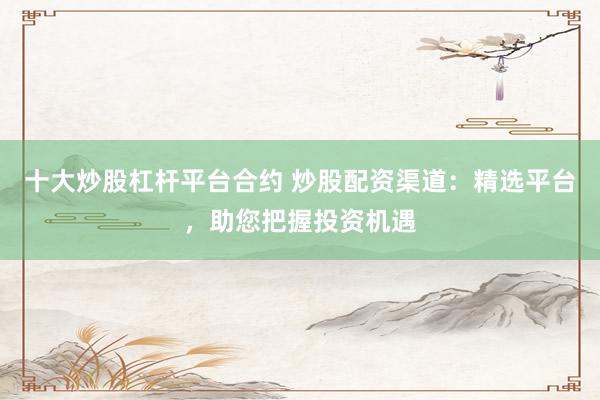 十大炒股杠杆平台合约 炒股配资渠道：精选平台，助您把握投资机遇