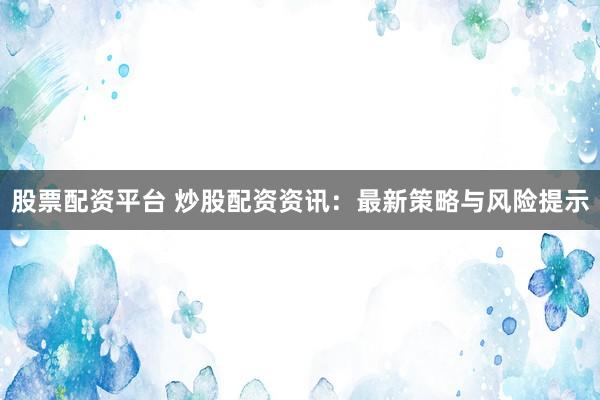 股票配资平台 炒股配资资讯：最新策略与风险提示
