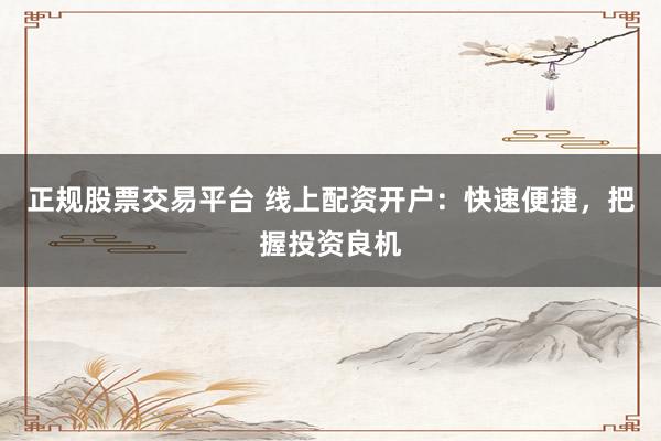 正规股票交易平台 线上配资开户：快速便捷，把握投资良机