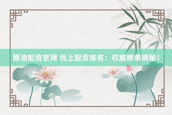 原油配资官网 线上配资排名：权威榜单揭秘！