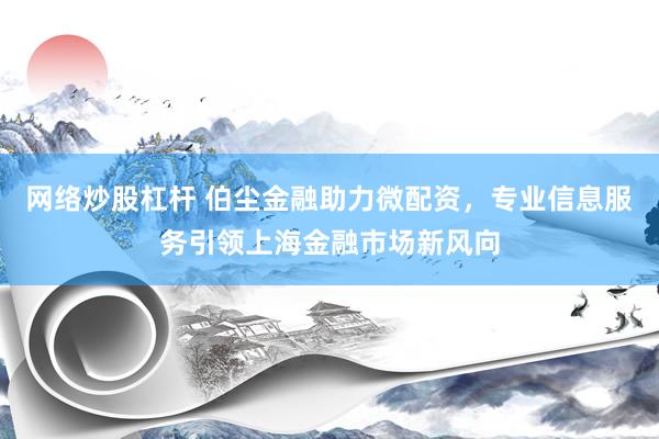 网络炒股杠杆 伯尘金融助力微配资，专业信息服务引领上海金融市场新风向