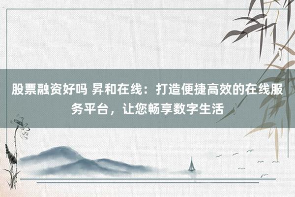股票融资好吗 昇和在线：打造便捷高效的在线服务平台，让您畅享数字生活