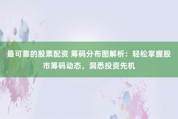 最可靠的股票配资 筹码分布图解析：轻松掌握股市筹码动态，洞悉投资先机