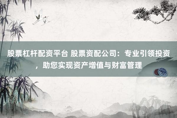股票杠杆配资平台 股票资配公司：专业引领投资，助您实现资产增值与财富管理