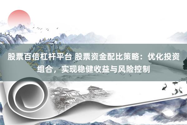 股票百倍杠杆平台 股票资金配比策略：优化投资组合，实现稳健收益与风险控制