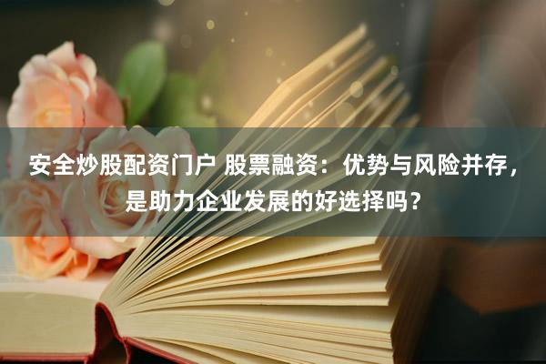 安全炒股配资门户 股票融资:优势与风险并存,是助力企业发展的好选择吗?