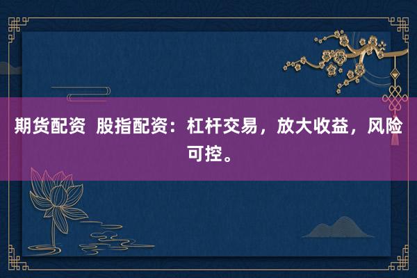 期货配资  股指配资：杠杆交易，放大收益，风险可控。