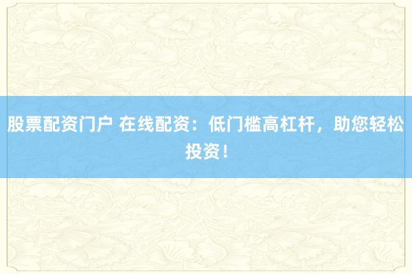 股票配资门户 在线配资：低门槛高杠杆，助您轻松投资！