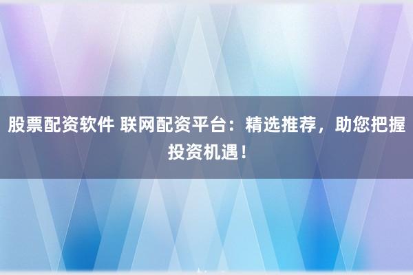 股票配资软件 联网配资平台：精选推荐，助您把握投资机遇！