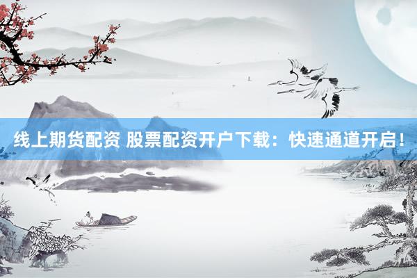线上期货配资 股票配资开户下载：快速通道开启！