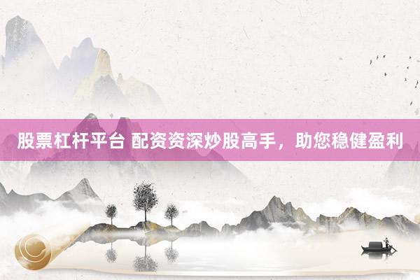 股票杠杆平台 配资资深炒股高手，助您稳健盈利