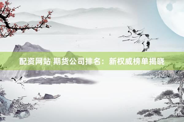 配资网站 期货公司排名:新权威榜单揭晓