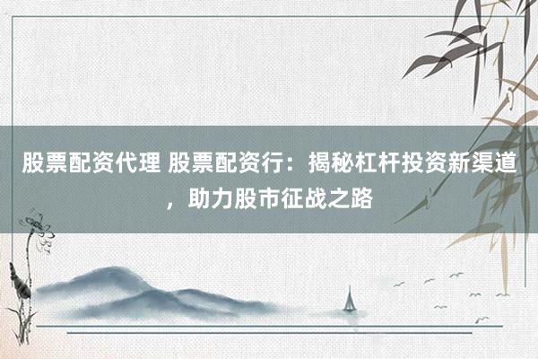 股票配资代理 股票配资行：揭秘杠杆投资新渠道，助力股市征战之路