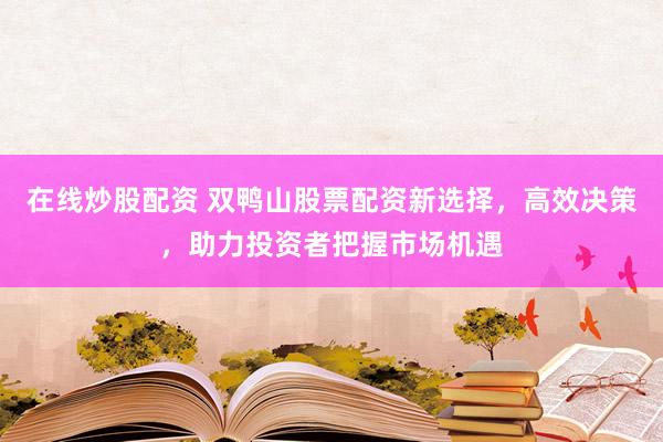 在线炒股配资 双鸭山股票配资新选择，高效决策，助力投资者把握市场机遇