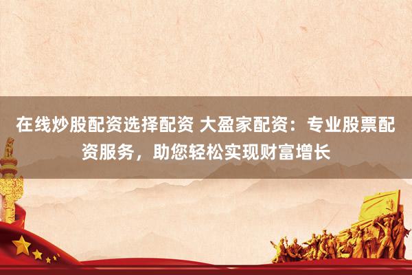 在线炒股配资选择配资 大盈家配资：专业股票配资服务，助您轻松实现财富增长