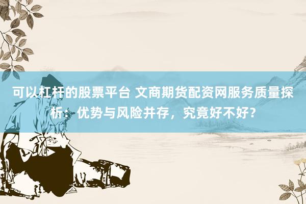 可以杠杆的股票平台 文商期货配资网服务质量探析：优势与风险并存，究竟好不好？