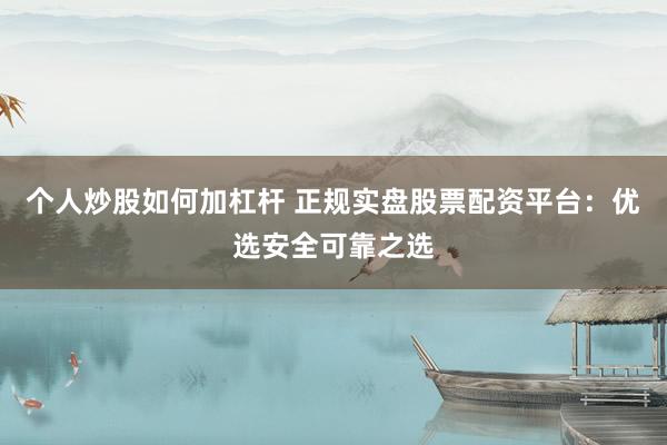 个人炒股如何加杠杆 正规实盘股票配资平台：优选安全可靠之选