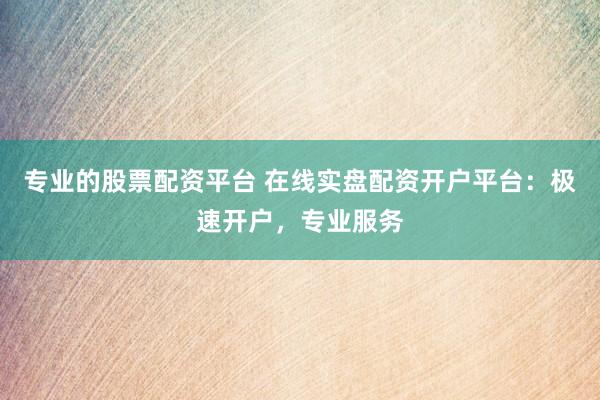 专业的股票配资平台 在线实盘配资开户平台:极速开户,专业服务