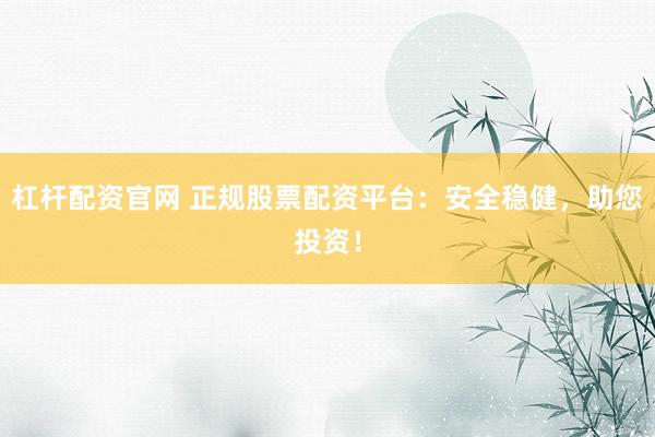 杠杆配资官网 正规股票配资平台：安全稳健，助您投资！