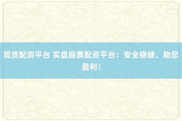 现货配资平台 实盘股票配资平台：安全稳健，助您盈利！