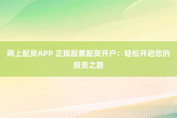 网上配资APP 正规股票配资开户：轻松开启您的投资之路