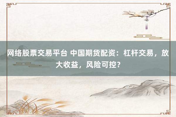网络股票交易平台 中国期货配资：杠杆交易，放大收益，风险可控？