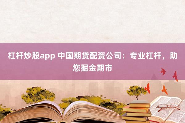 杠杆炒股app 中国期货配资公司：专业杠杆，助您掘金期市
