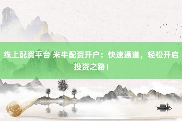 线上配资平台 米牛配资开户：快速通道，轻松开启投资之路！
