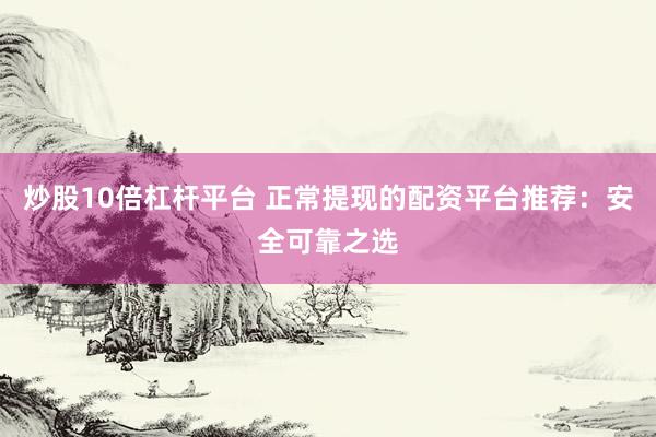 炒股10倍杠杆平台 正常提现的配资平台推荐：安全可靠之选