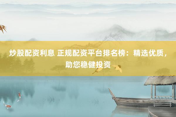 炒股配资利息 正规配资平台排名榜：精选优质，助您稳健投资