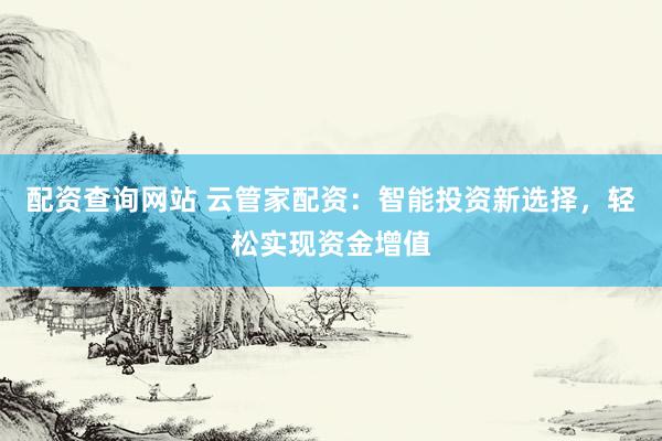 配资查询网站 云管家配资：智能投资新选择，轻松实现资金增值