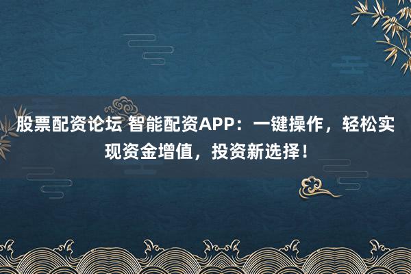 股票配资论坛 智能配资APP：一键操作，轻松实现资金增值，投资新选择！