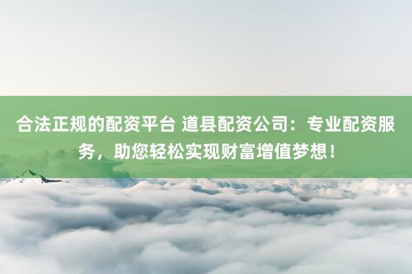 合法正规的配资平台 道县配资公司：专业配资服务，助您轻松实现财富增值梦想！
