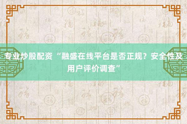 专业炒股配资 “融盛在线平台是否正规？安全性及用户评价调查”