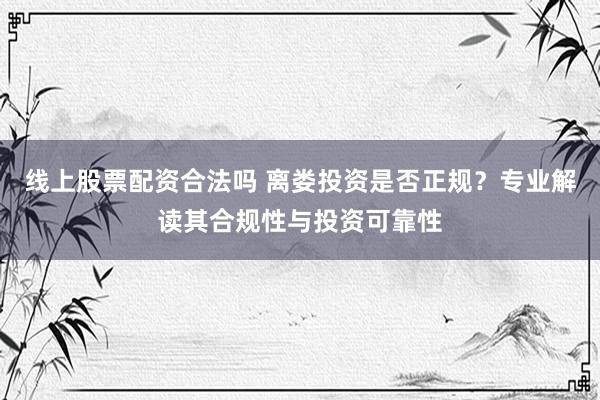 线上股票配资合法吗 离娄投资是否正规？专业解读其合规性与投资可靠性
