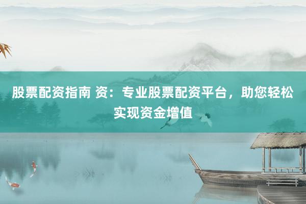 股票配资指南 资:专业股票配资平台,助您轻松实现资金增值