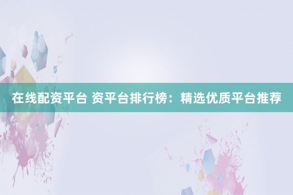 在线配资平台 资平台排行榜:精选优质平台推荐